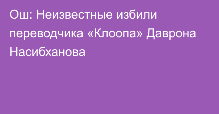 Ош: Неизвестные избили переводчика «Клоопа» Даврона Насибханова