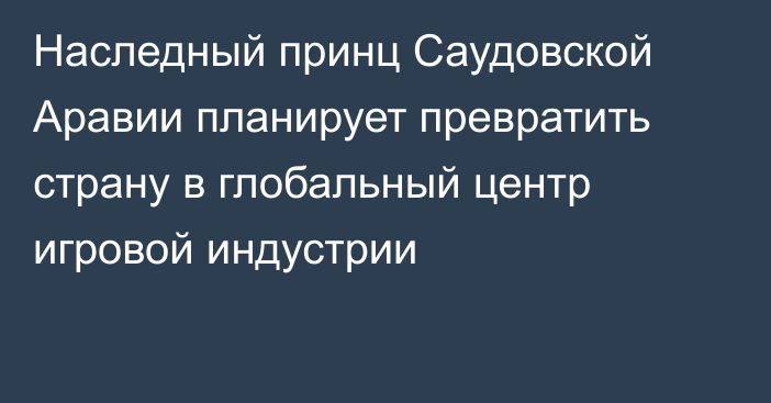 Наследный принц Саудовской Аравии планирует превратить страну в глобальный центр игровой индустрии