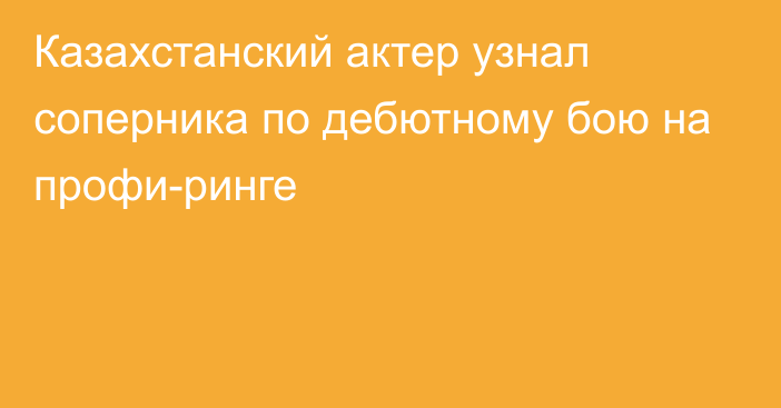 Казахстанский актер узнал соперника по дебютному бою на профи-ринге