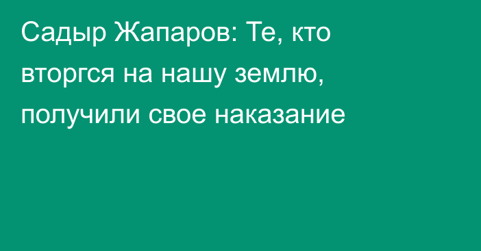 Садыр Жапаров: Те, кто вторгся на нашу землю, получили свое наказание