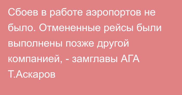 Сбоев в работе аэропортов не было. Отмененные рейсы были выполнены позже другой компанией, - замглавы АГА Т.Аскаров