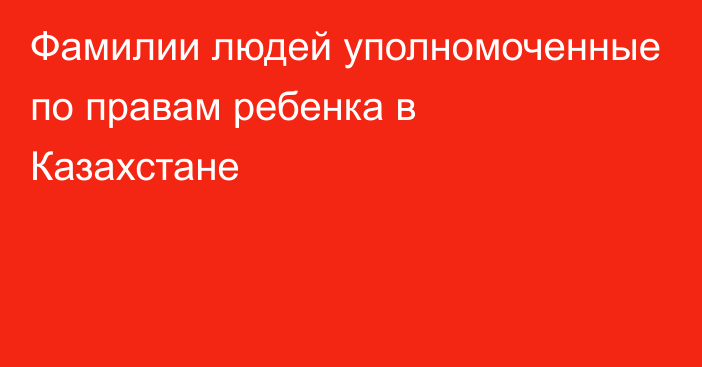 Фамилии людей уполномоченные по правам ребенка в Казахстане