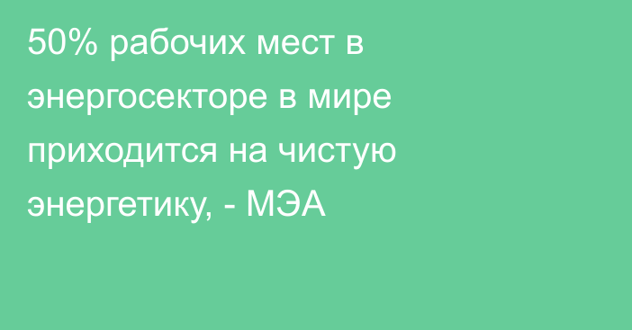 50% рабочих мест в энергосекторе в мире приходится на чистую энергетику, - МЭА