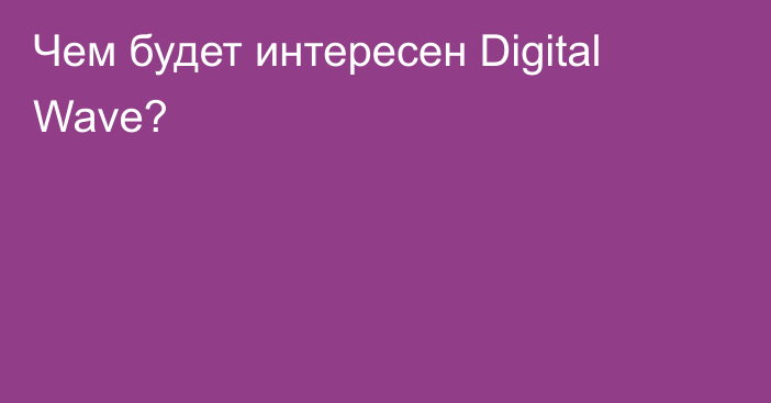 Чем будет интересен Digital Wave?