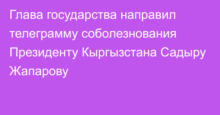 Глава государства направил телеграмму соболезнования Президенту Кыргызстана Садыру Жапарову