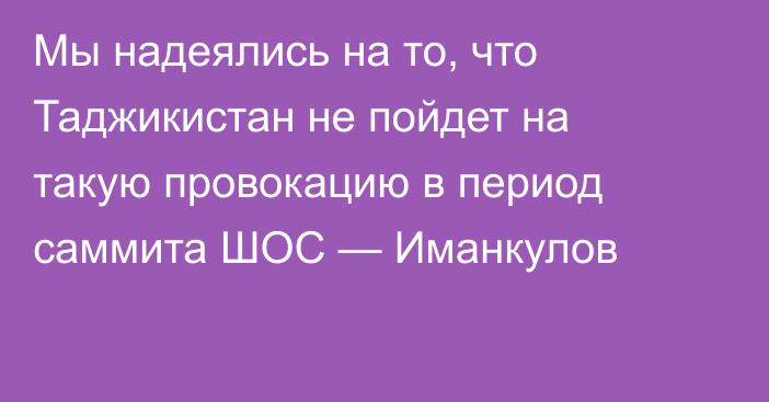 Мы надеялись на то, что Таджикистан не пойдет на такую провокацию в период саммита ШОС — Иманкулов