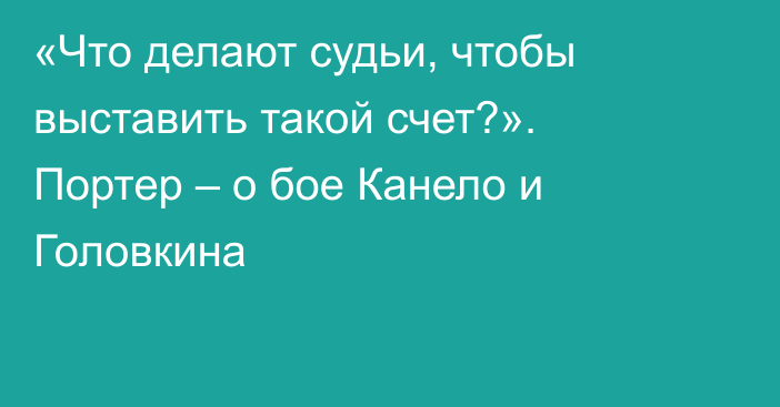 «Что делают судьи, чтобы выставить такой счет?». Портер – о бое Канело и Головкина