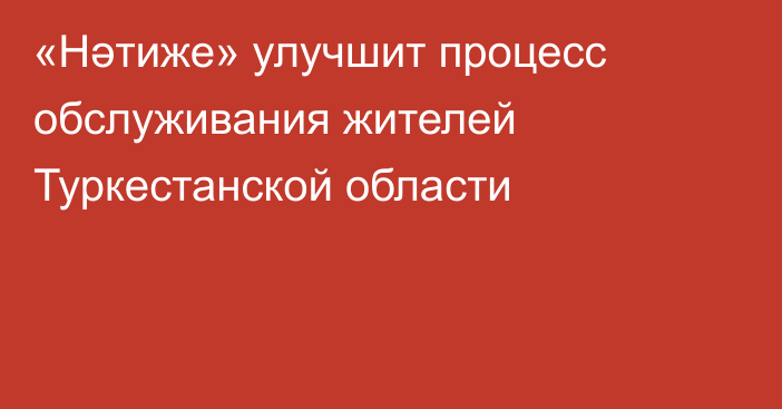 «Нәтиже» улучшит процесс обслуживания жителей Туркестанской области