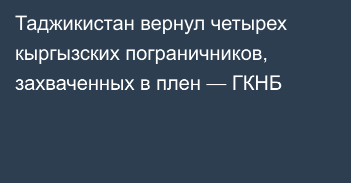 Таджикистан вернул четырех кыргызских пограничников, захваченных в плен — ГКНБ