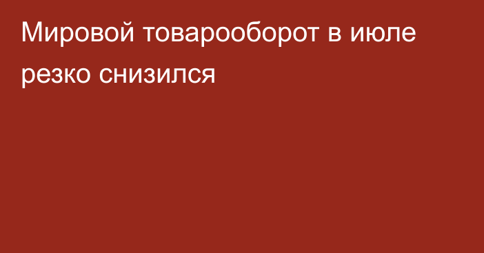 Мировой товарооборот в июле резко снизился