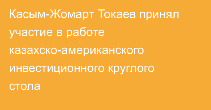 Касым-Жомарт Токаев принял участие в работе казахско-американского инвестиционного круглого стола