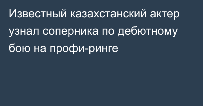 Известный казахстанский актер узнал соперника по дебютному бою на профи-ринге