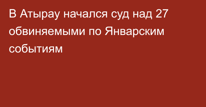 В Атырау начался суд над 27 обвиняемыми по Январским событиям