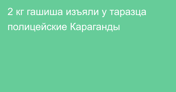 2 кг гашиша изъяли у таразца полицейские Караганды