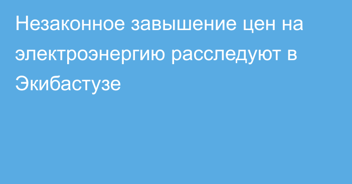 Незаконное завышение цен на электроэнергию расследуют в Экибастузе