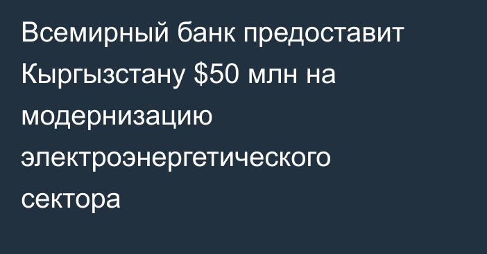 Всемирный банк предоставит Кыргызстану $50 млн на модернизацию электроэнергетического сектора