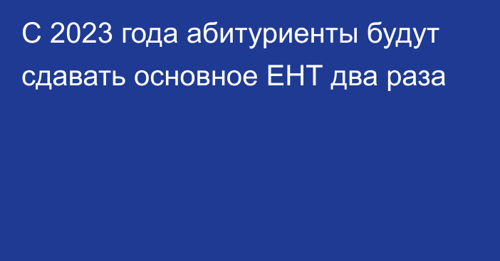 С 2023 года абитуриенты будут сдавать основное ЕНТ два раза