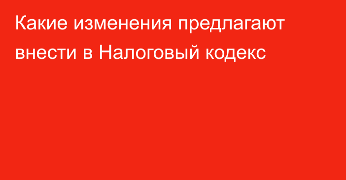 Какие изменения предлагают внести в Налоговый кодекс