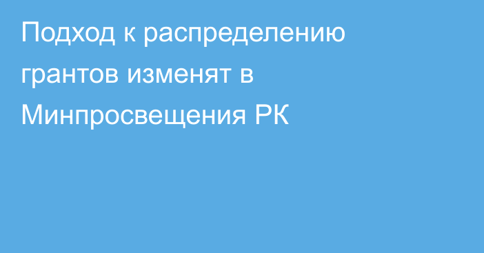 Подход к распределению грантов изменят в Минпросвещения РК