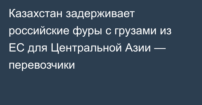 Казахстан задерживает российские фуры с грузами из ЕС для Центральной Азии — перевозчики