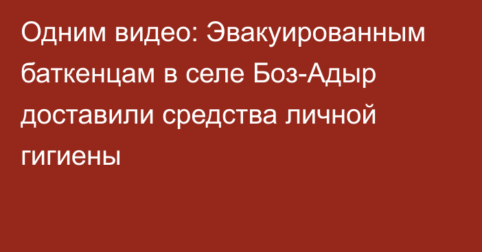 Одним видео: Эвакуированным баткенцам в селе Боз-Адыр доставили средства личной гигиены