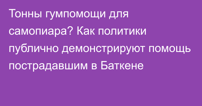 Тонны гумпомощи для самопиара? Как политики публично демонстрируют помощь пострадавшим в Баткене