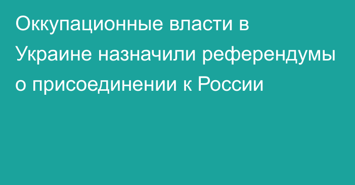 Оккупационные власти в Украине назначили референдумы о присоединении к России