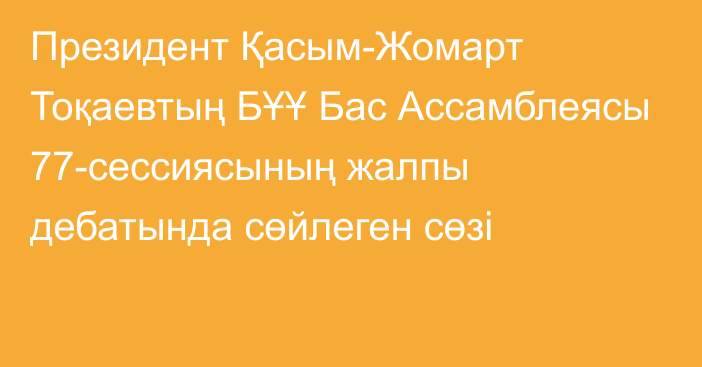 Президент Қасым-Жомарт Тоқаевтың БҰҰ Бас Ассамблеясы 77-сессиясының жалпы дебатында сөйлеген сөзі