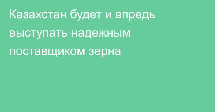 Казахстан будет и впредь выступать надежным поставщиком зерна