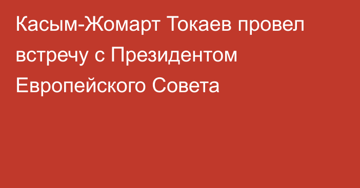 Касым-Жомарт Токаев провел встречу с Президентом Европейского Совета