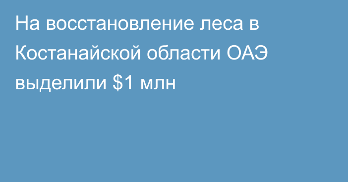 На восстановление леса в Костанайской области ОАЭ выделили $1 млн