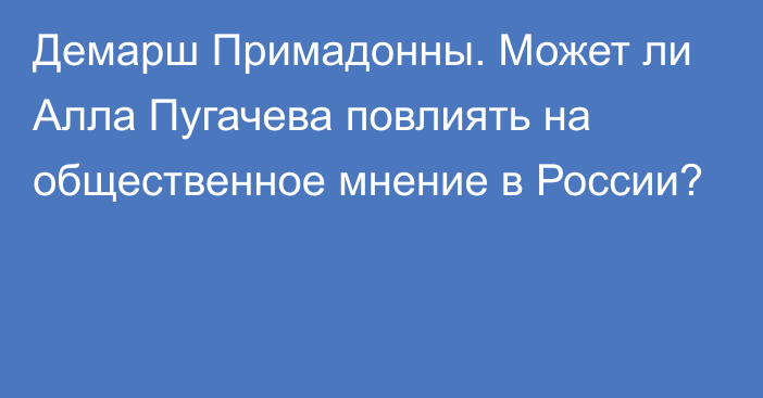 Демарш Примадонны. Может ли Алла Пугачева повлиять на общественное мнение в России?