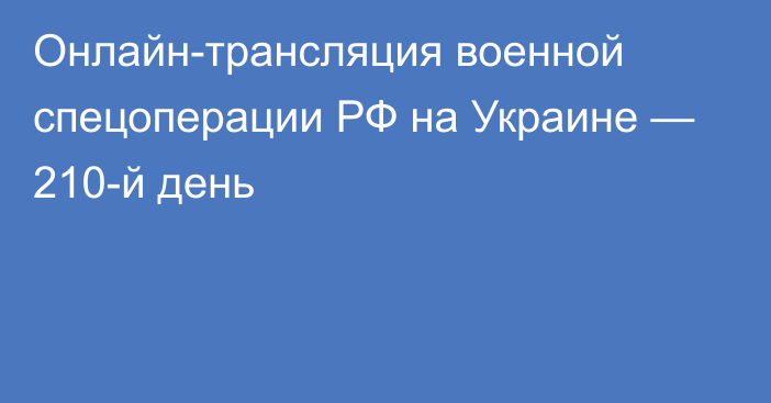 Онлайн-трансляция военной спецоперации РФ на Украине — 210-й день