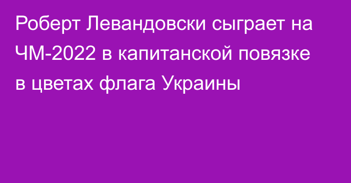 Роберт Левандовски сыграет на ЧМ-2022 в капитанской повязке в цветах флага Украины