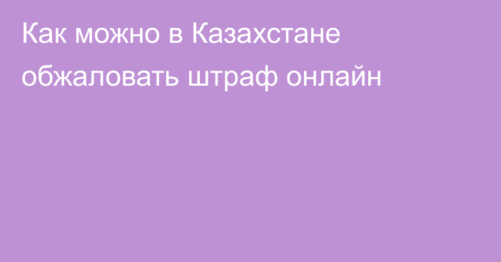 Как можно в Казахстане обжаловать штраф онлайн