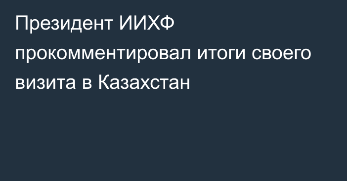 Президент ИИХФ прокомментировал итоги своего визита в Казахстан