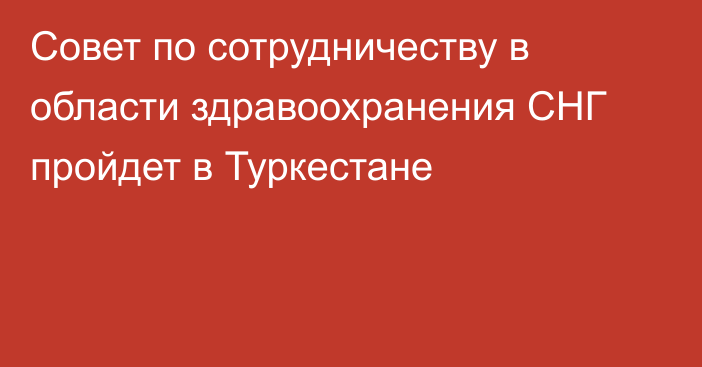 Совет по сотрудничеству в области здравоохранения СНГ пройдет в Туркестане