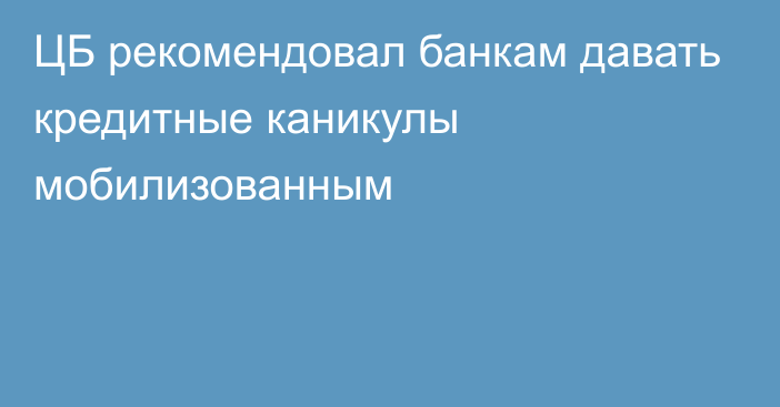 ЦБ рекомендовал банкам давать кредитные каникулы мобилизованным