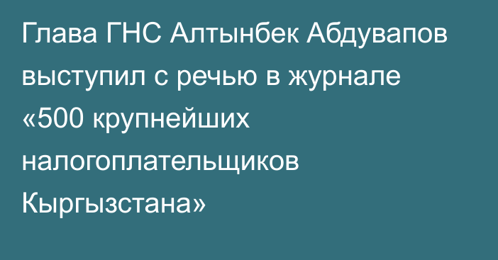 Глава ГНС Алтынбек Абдувапов выступил с речью в журнале «500 крупнейших налогоплательщиков Кыргызстана»