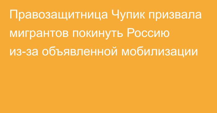 Правозащитница Чупик призвала мигрантов покинуть Россию из-за объявленной мобилизации