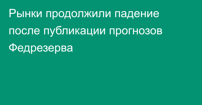 Рынки продолжили падение после публикации прогнозов Федрезерва