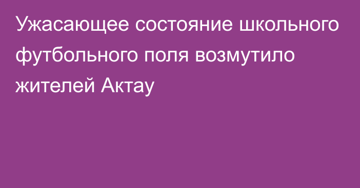 Ужасающее состояние школьного футбольного поля возмутило жителей Актау