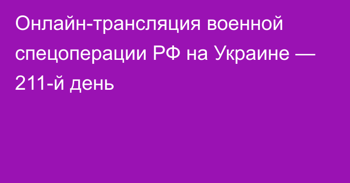 Онлайн-трансляция военной спецоперации РФ на Украине — 211-й день