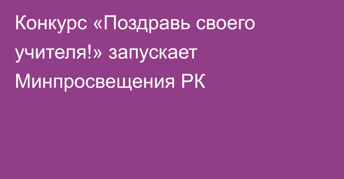 Конкурс «Поздравь своего учителя!» запускает Минпросвещения РК