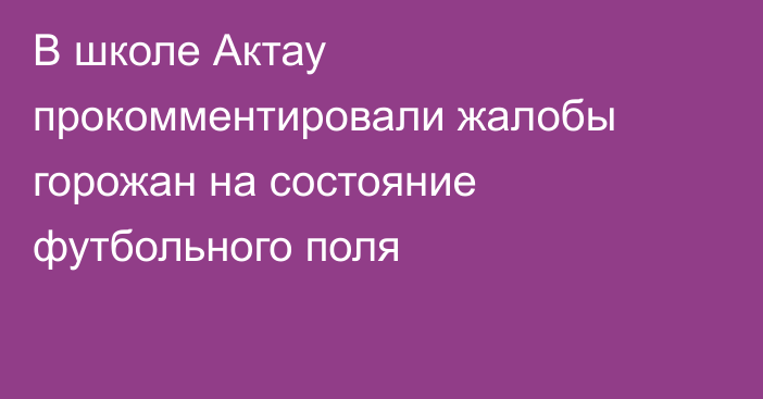 В школе Актау прокомментировали жалобы горожан на состояние футбольного поля