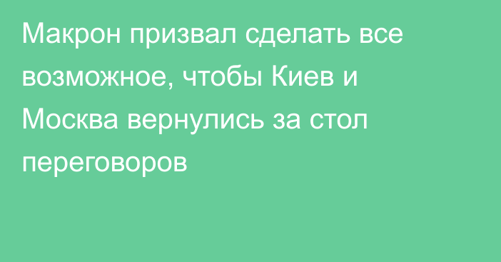 Макрон призвал сделать все возможное, чтобы Киев и Москва вернулись за стол переговоров