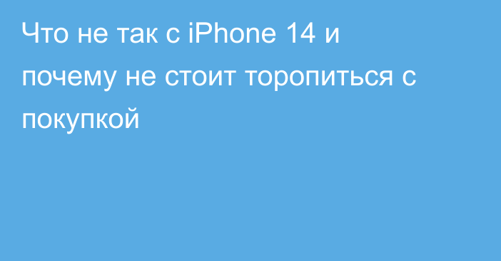 Что не так с iPhone 14 и почему не стоит торопиться с покупкой