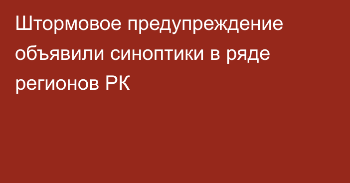 Штормовое предупреждение объявили синоптики в ряде регионов РК