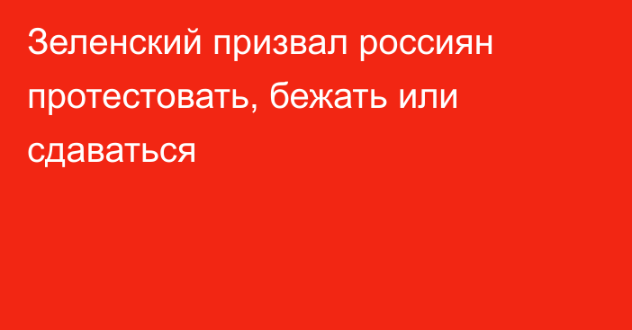 Зеленский призвал россиян протестовать, бежать или сдаваться