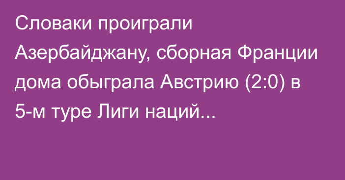 Словаки проиграли Азербайджану, сборная Франции дома обыграла Австрию (2:0) в 5-м туре Лиги наций...